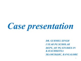 Case presentation
DR. GURMEL SINGH
I YEAR PG SCHOLAR
DEPT., OF PG STUDIES IN
KAYACHIKITSA
SKAMCH&RC, BANGALORE
1
 