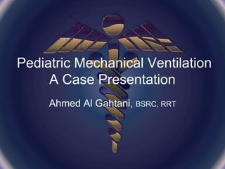 Pediatric Mechanical Ventilation
A Case Presentation
Ahmed Al Gahtani, BSRC, RRT
 