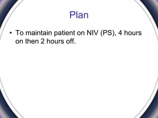 Plan
• To maintain patient on NIV (PS), 4 hours
on then 2 hours off.
 