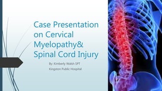 Case Presentation
on Cervical
Myelopathy&
Spinal Cord Injury
By: Kimberly Walsh SPT
Kingston Public Hospital
 