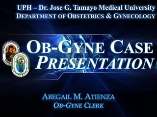 UPH – Dr. Jose G. Tamayo Medical University
DEPARTMENT OF OBSTETRICS & GYNECOLOGY
OB-GYNE CASE
PRESENTATION
ABEGAIL M. ATIENZA
OB-GYNE CLERK
 