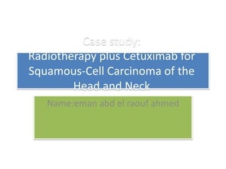 Case study: 
Radiotherapy plus Cetuximab for 
Squamous-Cell Carcinoma of the 
Head and Neck 
Name:eman abd el raouf ahmed 
 