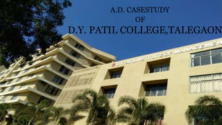 A.D. CASESTUDY
OF
D.Y. PATIL COLLEGE,TALEGAON
 