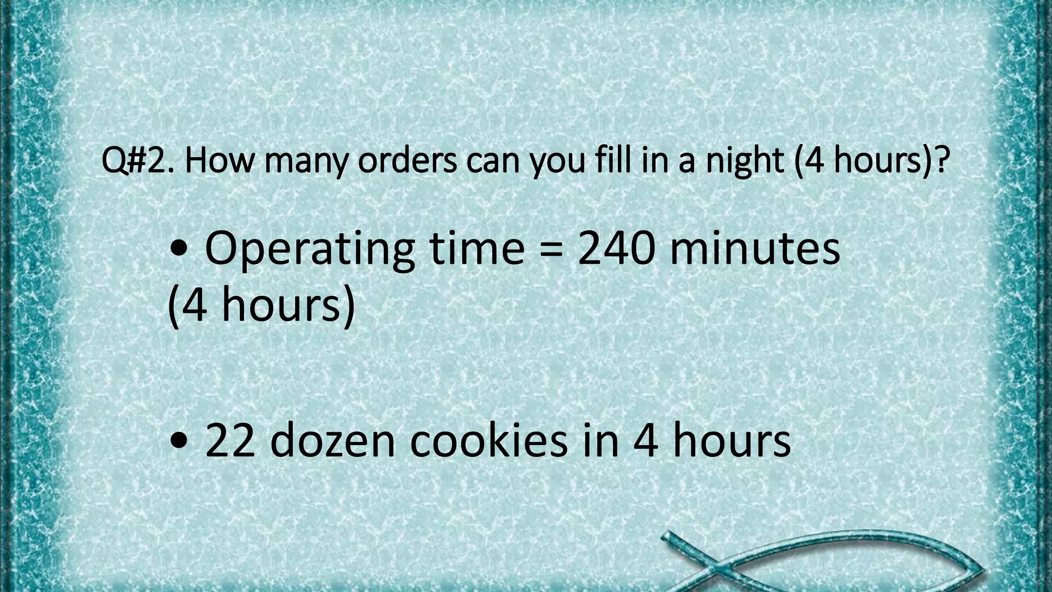 Q#2. How many orders can you fill in a night (4 hours)?
• Operating time = 240 minutes
(4 hours)
• 22 dozen cookies in 4 hours
 