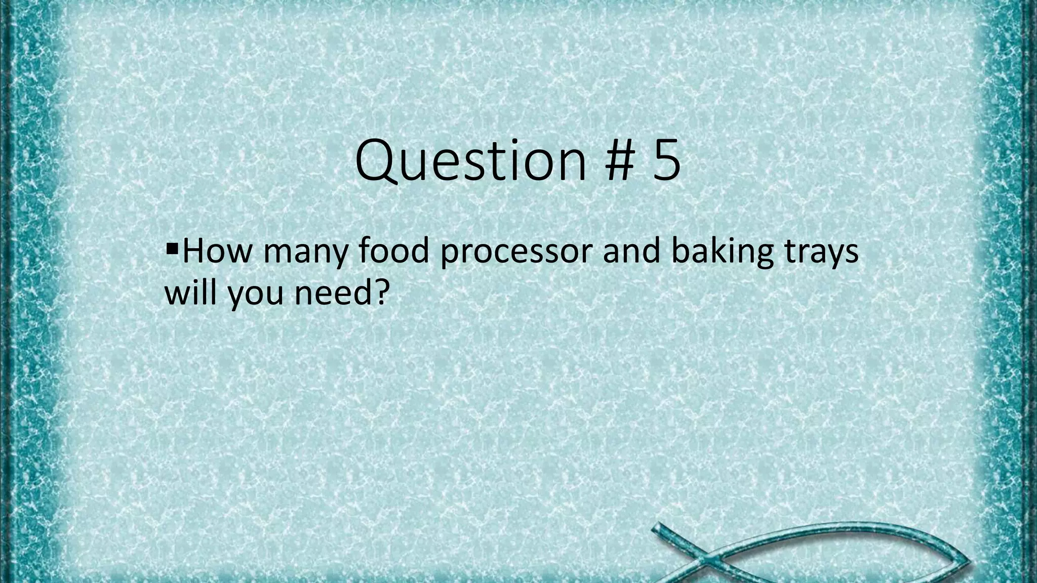Question # 5
How many food processor and baking trays
will you need?
 