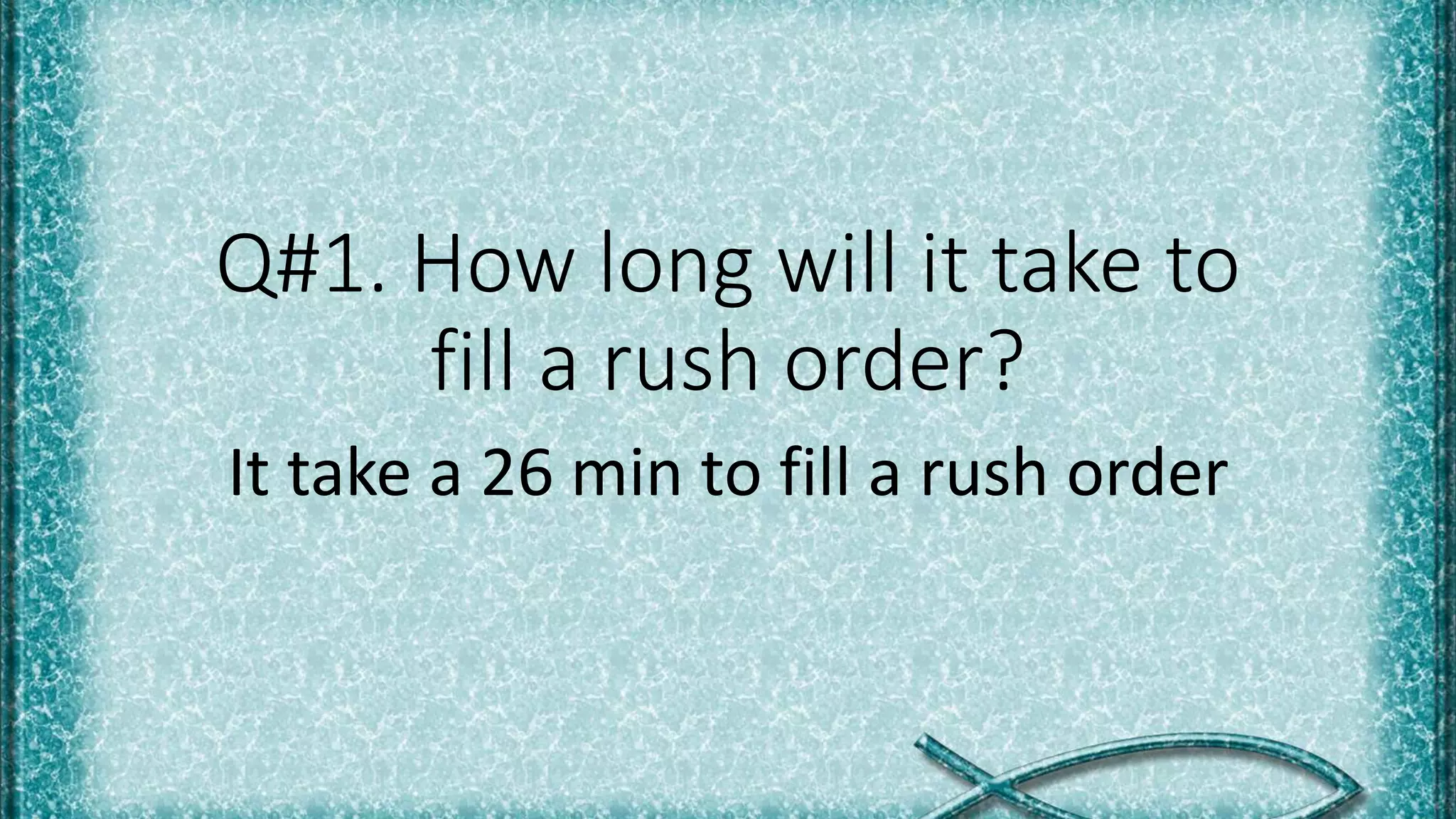 Q#1. How long will it take to
fill a rush order?
It take a 26 min to fill a rush order
 