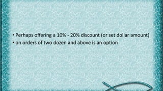 • Perhaps offering a 10% - 20% discount (or set dollar amount)
• on orders of two dozen and above is an option
 