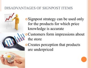 DISADVANTAGES OF SIGNPOST ITEMS
 Signpost

strategy can be used only
for the products for which price
knowledge is accurate
 Customers form impressions about
the store
 Creates perception that products
are underpriced

 