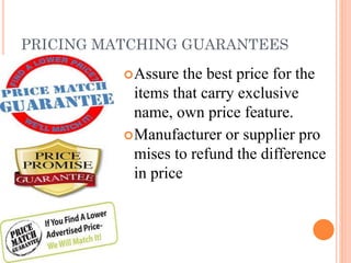 PRICING MATCHING GUARANTEES
 Assure

the best price for the
items that carry exclusive
name, own price feature.
 Manufacturer or supplier pro
mises to refund the difference
in price

 