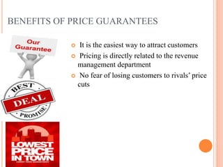 BENEFITS OF PRICE GUARANTEES
It is the easiest way to attract customers
 Pricing is directly related to the revenue
management department
 No fear of losing customers to rivals’ price
cuts


 
