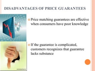 DISADVANTAGES OF PRICE GUARANTEES
 Price

matching guarantees are effective
when consumers have poor knowledge

 If

the guarantee is complicated,
customers recognizes that guarantee
lacks substance

 