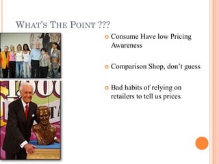 WHAT’S THE POINT ???


Consume Have low Pricing
Awareness



Comparison Shop, don’t guess



Bad habits of relying on
retailers to tell us prices

 