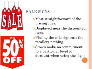 SALE SIGNS
 Most

straightforward of the
pricing cues.
 Displayed near the discounted
item.
 Placing the sale sign cost the
retailers nothing
 Stores make no commitment
to a particular level of
discount when using the signs

 