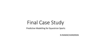 Final Case Study
Predictive Modelling for Equestrian Sports
N RAMACHANDRAN
 