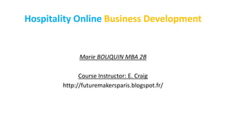 Hospitality Online Business Development
Marie BOUQUIN MBA 2B
Course Instructor: E. Craig
http://futuremakersparis.blogspot.fr/
 