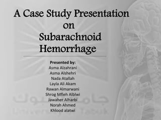 A Case Study Presentation
on
Subarachnoid
Hemorrhage
Presented by:
Asma Alzahrani
Asma Alshehri
Nada Atallah
Layla Ali Akam
Rawan Almarwani
Shrog Mfleh Alblwi
Jawaher Alharbi
Norah Ahmed
Khlood alatwi
 