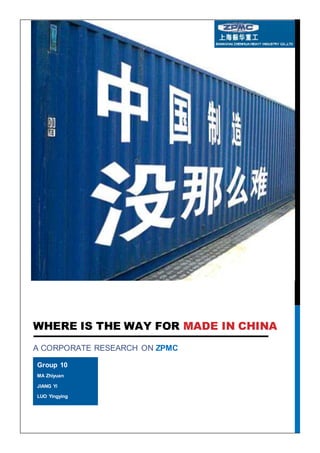 WHERE IS THE WAY FOR MADE IN CHINA
A CORPORATE RESEARCH ON ZPMC
Group 10
MA Zhiyuan
JIANG Yi
LUO Yingying
 