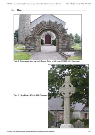 04E0750      Kildare County Council Sewerage Scheme, Castledermot town, Co. Kildare    ISSUE 7: Eachtra Journal - ISSN 2009-2237



        12        Plates




             Plate 1: Romanesque doorway with Round Tower to left rear (KD040-002), from west.




           Plate 2: High Cross (KD040-002) from east.




Permalink: http://eachtra.ie/index.php/journal/04e0750-castledermot-town-co-kildare/                                        103
 