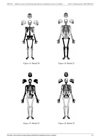 04E0750      Kildare County Council Sewerage Scheme, Castledermot town, Co. Kildare                ISSUE 7: Eachtra Journal - ISSN 2009-2237




                           Figure 33. Burial 20                                        Figure 34. Burial 21




                           Figure 35. Burial 23                                        Figure 36. Burial 25




Permalink: http://eachtra.ie/index.php/journal/04e0750-castledermot-town-co-kildare/                                                    276
 