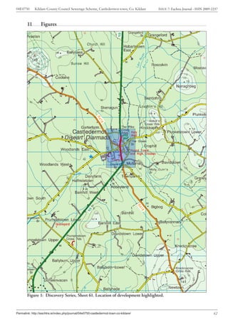 04E0750      Kildare County Council Sewerage Scheme, Castledermot town, Co. Kildare    ISSUE 7: Eachtra Journal - ISSN 2009-2237



        11        Figures




        Figure 1: Discovery Series, Sheet 61. Location of development highlighted.


Permalink: http://eachtra.ie/index.php/journal/04e0750-castledermot-town-co-kildare/                                         62
 