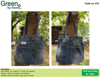 Code no. 010
Description‐
Size: Width: 16” Length: 17” Strap: 28 ( Approx)
Weight: 440 gms. (made in accordance)
Material Used: Zip, Metal Loop, Jeans, Thread
Half-pant Bag
Rs. 350/-
 