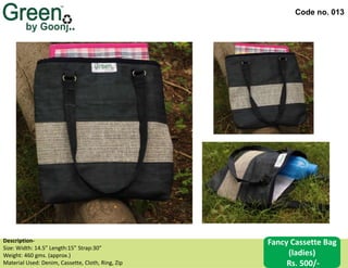 Code no. 013
Description‐
Size: Width: 14.5” Length:15” Strap:30”
Weight: 460 gms. (approx.)
Material Used: Denim, Cassette, Cloth, Ring, Zip
Fancy Cassette Bag
(ladies)
Rs. 500/-
 