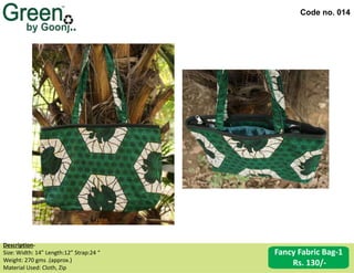 Code no. 014
Description‐
Size: Width: 14” Length:12” Strap:24 “
Weight: 270 gms .(approx.)
Material Used: Cloth, Zip
Fancy Fabric Bag-1
Rs. 130/-
 