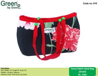 Code no. 019
Description‐
Size: Width: 14” Length:8” Strap: 23”
Weight: 120 gms. (approx.)
Material Used: Thick Cloth, Zip, Bead
Fancy Fabric Hand Bag
(Small)
Rs. 150/-
 