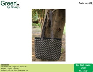 Code no. 022
Description‐
Size: Width: 13” Length: 10” Strap: 26”
Weight: 220 gms. (approx.)
Material Used: Car Seat Cover, Cloth, Zip
Car Seat cover-
Small
Rs. 150/-
 