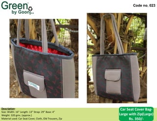 Code no. 023
Description‐
Size: Width: 16” Length: 13” Strap: 29” Base: 4”
Weight: 320 gms. (approx.)
Material used: Car Seat Cover, Cloth, Old Trousers, Zip
Car Seat Cover Bag-
Large with Zip(Large)
Rs. 350/-
 