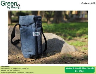 Code no. 026
Water Bottle Holder (Small)
Rs. 150/-
Description‐
Size: Width: 8.5” Length: 11.5” Strap: 24”
Weight: 160 gms. (approx.)
Material Used: Denim, Thermocol, Cloth, String
 