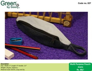 Code no. 027
Multi Purpose Pouch-
Jeans
Rs. 80/-
Description‐
Size : Width: 5” Length: 9” Handle: 2.5”
Weight: 20 gms. (approx.)
Material Used: Denim, Loop and Zip
 