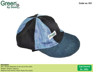 Code no. 031
Description‐
Size : Variant (Depends on the size of the cloth)
Weight: 100 gms. (approx.)
Material Used: Denim, Oloth, Plastic File, Elastic
Cap (Jeans)
Rs. 100/-
 