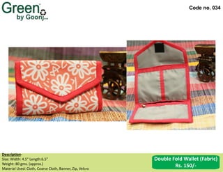 Code no. 034
Description‐
Size: Width: 4.5” Length:6.5”
Weight: 80 gms. (approx.)
Material Used: Cloth, Coarse Cloth, Banner, Zip, Velcro
Double Fold Wallet (Fabric)
Rs. 150/-
 
