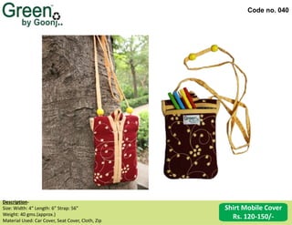 Code no. 040
Description‐
Size: Width: 4” Length: 6” Strap: 56”
Weight: 40 gms.(approx.)
Material Used: Car Cover, Seat Cover, Cloth, Zip
Shirt Mobile Cover
Rs. 120-150/-
 