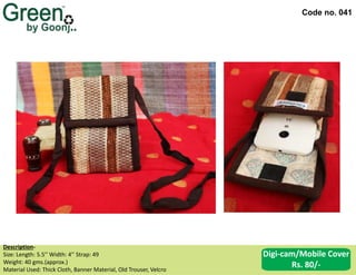 Code no. 041
Description‐
Size: Length: 5.5’’ Width: 4’’ Strap: 49
Weight: 40 gms.(approx.)
Material Used: Thick Cloth, Banner Material, Old Trouser, Velcro
Digi-cam/Mobile Cover
Rs. 80/-
 