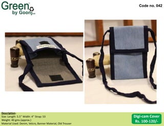 Code no. 042
Description‐
Size: Length: 5.5’’ Width: 4’’ Strap: 53
Weight: 40 gms.(approx.)
Material Used: Denim, Velcro, Banner Material, Old Trouser
Digi-cam Cover
Rs. 100-120/-
 