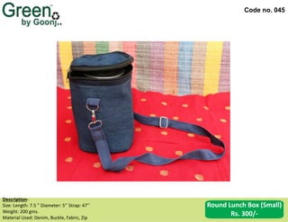Code no. 045
Description‐
Size: Length: 7.5 ” Diameter: 5’’ Strap: 47’’
Weight: 200 gms.
Material Used: Denim, Buckle, Fabric, Zip
Round Lunch Box (Small)
Rs. 300/-
 