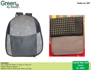 Code no. 047
Description‐
Size: Length:18” Width: 17” Base: 2’’ Strap: 35”
Weight: 440 gms .(approx.``)
Material Used: Car Seat Cover, Fabric, Zip, Ring.
Laptop Bag- Seat
Cover
Rs. 450/-
 