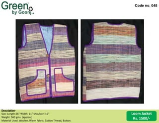 Code no. 048
Loom Jacket
Rs. 1500/-
Description‐
Size: Length:26” Width: 21” Shoulder: 16’’
Weight: 560 gms. (approx.)
Material Used: Woolen, Warm Fabric, Cotton Thread, Button.
 