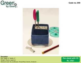 Code no. 049
Pen-stand with CD
Rs. 150/-
Description‐
Size: Height: 3” Width: 3”
Weight: 40 gms. (approx.)
Material Used: CD, Cardboard, Thread Reel, Denim, Fevibond.
 