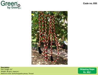 Code no. 050
Description‐
Size: Length: 92’’
Weight: 80 gms. (approx.)
Material Used: Saree/Duppatta pieces, Thread
Skipping Rope
Rs. 80/-
 