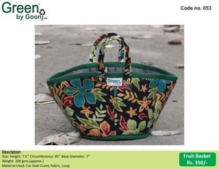 Code no. 053
Description‐
Size: Height: 7.5’’ Circumference: 40’’ Base Diameter: 7’’
Weight: 200 gms.(approx.)
Material Used: Car Seat Cover, Fabric, Loop
Fruit Basket
Rs. 350/‐
 