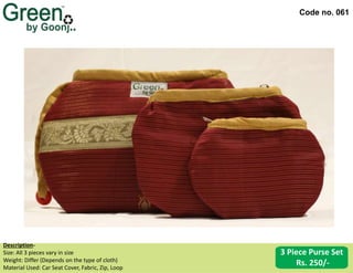 Code no. 061
Description‐
Size: All 3 pieces vary in size
Weight: Differ (Depends on the type of cloth)
Material Used: Car Seat Cover, Fabric, Zip, Loop
3 Piece Purse Set
Rs. 250/-
 
