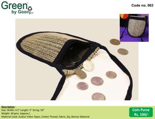 Code no. 063
Description‐
Size: Width: 4.5” Length: 5” String: 59’’
Weight: 40 gms. (approx.)
Material Used: Audio/ Video Tapes, Cotton Thread, Fabric, Zip, Banner Material
Coin Purse
Rs. 100/-
 