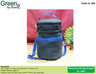 Code no. 068
Description‐
Size: Length: 11’’ Base Circumference: 27’’ Strap: 33.5’’
Weight: 380 gms.(approx.)
Material Used: Car Seat Covers, Denim, Fabric, Zip, Plastic Belt.
Round Lunch Bag (Large)
Rs. 500/-
 