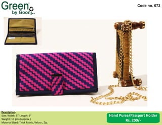 Code no. 073
Description‐
Size: Width: 5’’ Length: 9”
Weight: 10 gms.(approx.)
Material Used: Thick Fabric, Velcro , Zip.
Hand Purse/Passport Holder
Rs. 200/-
 