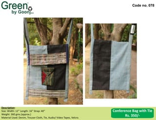Code no. 078
Description‐
Size: Width: 12’’ Length: 16” Strap: 40’’
Weight: 360 gms.(approx.)
Material Used: Denim, Trouser Cloth, Tie, Audio/ Video Tapes, Velcro.
Conference Bag with Tie
Rs. 350/-
 