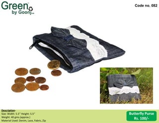 Code no. 082
Description‐
Size: Width: 5.5’’ Height: 5.5’’
Weight: 40 gms.(approx.)
Material Used: Denim, Lace, Fabric, Zip
Butterfly Purse
Rs. 100/-
 