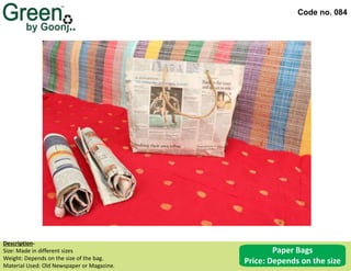 Code no. 084
Description‐
Size: Made in different sizes
Weight: Depends on the size of the bag.
Material Used: Old Newspaper or Magazine.
Paper Bags
Price: Depends on the size
 